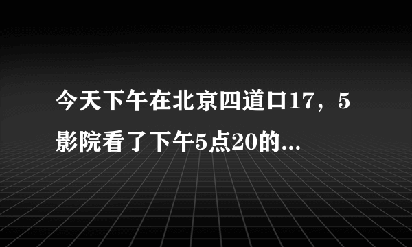 今天下午在北京四道口17，5影院看了下午5点20的一场魔宫魅影 我喜欢一个女孩了，可是我就是当时可