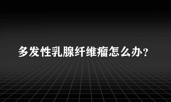 多发性乳腺纤维瘤怎么办？