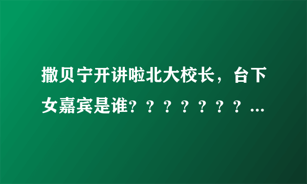 撒贝宁开讲啦北大校长，台下女嘉宾是谁？？？？？？？？？？？？？