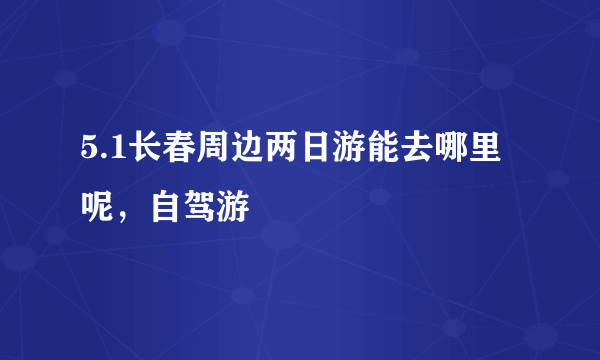 5.1长春周边两日游能去哪里呢，自驾游