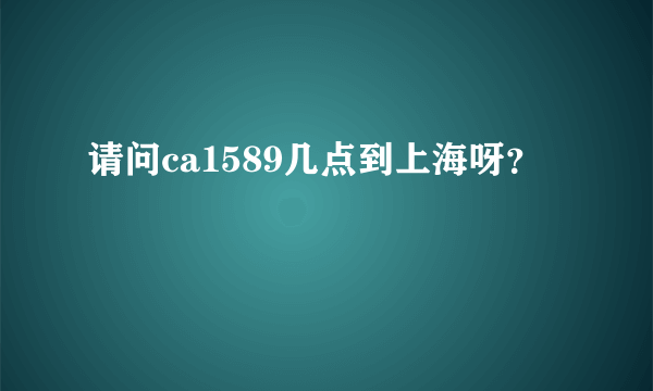 请问ca1589几点到上海呀？