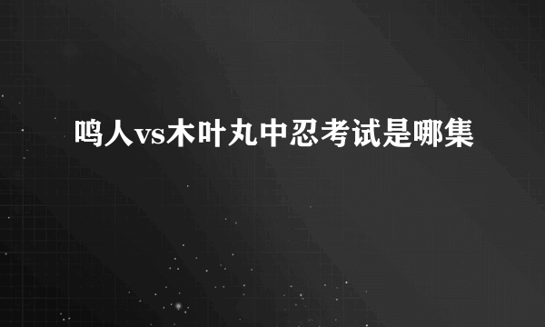 鸣人vs木叶丸中忍考试是哪集