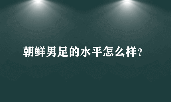 朝鲜男足的水平怎么样？