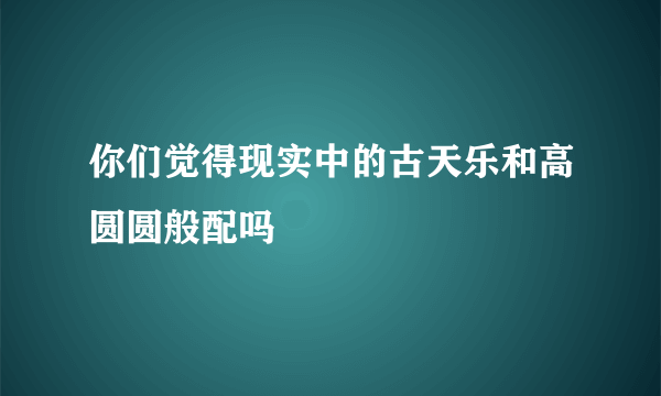 你们觉得现实中的古天乐和高圆圆般配吗