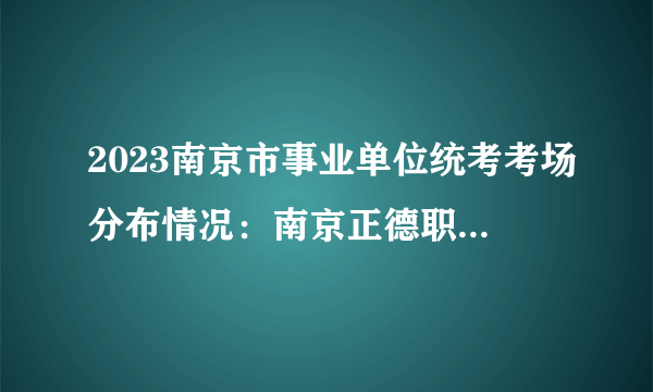 2023南京市事业单位统考考场分布情况：南京正德职业技术学院