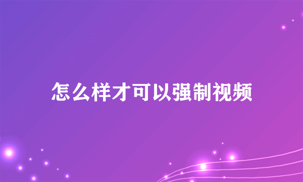 怎么样才可以强制视频