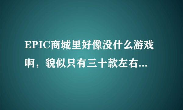 EPIC商城里好像没什么游戏啊，貌似只有三十款左右的游戏？