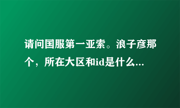 请问国服第一亚索。浪子彦那个，所在大区和id是什么？。最强王者的。不要假的。发个真的