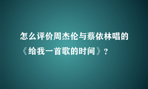 怎么评价周杰伦与蔡依林唱的《给我一首歌的时间》？