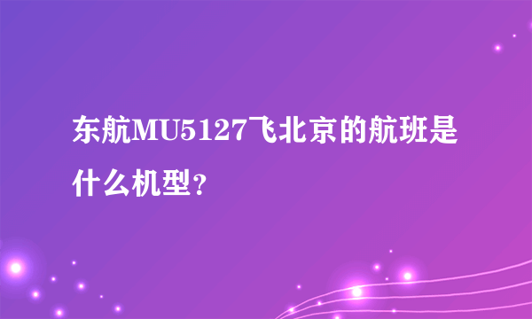 东航MU5127飞北京的航班是什么机型？