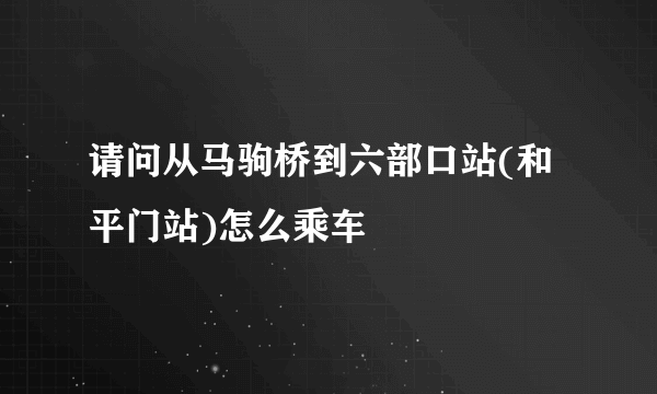 请问从马驹桥到六部口站(和平门站)怎么乘车