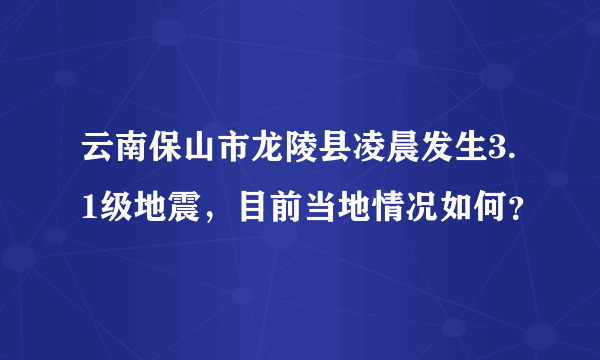 云南保山市龙陵县凌晨发生3.1级地震，目前当地情况如何？