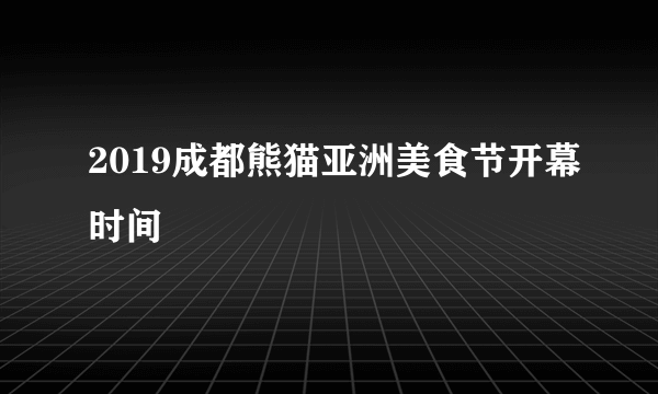 2019成都熊猫亚洲美食节开幕时间