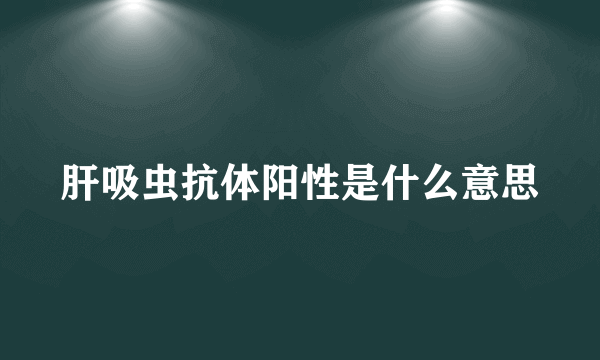 肝吸虫抗体阳性是什么意思