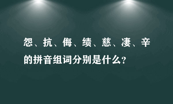 怨、抗、侮、绩、慈、凄、辛的拼音组词分别是什么？