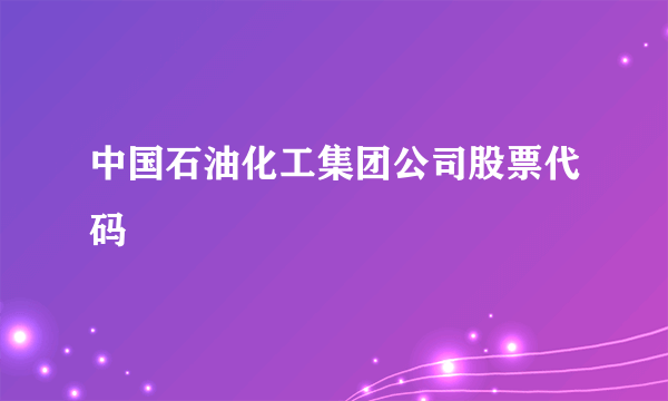 中国石油化工集团公司股票代码