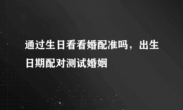 通过生日看看婚配准吗，出生日期配对测试婚姻