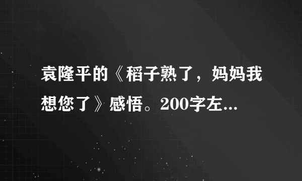 袁隆平的《稻子熟了，妈妈我想您了》感悟。200字左右。谢谢！！