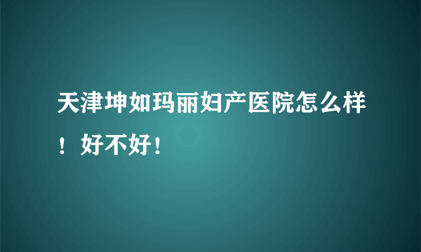 天津坤如玛丽妇产医院怎么样！好不好！