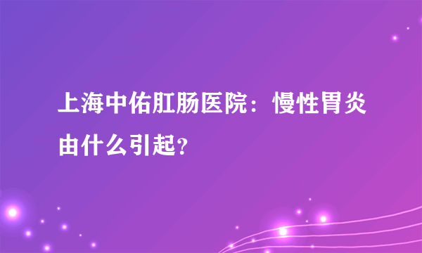 上海中佑肛肠医院：慢性胃炎由什么引起？