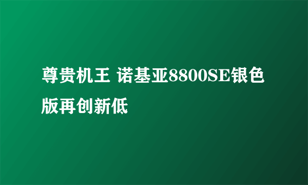 尊贵机王 诺基亚8800SE银色版再创新低