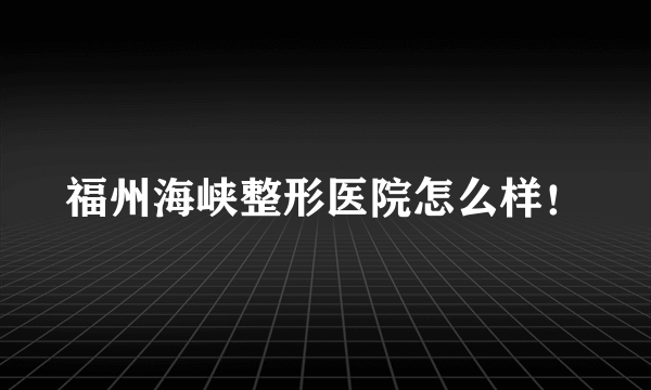 福州海峡整形医院怎么样！