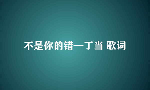 不是你的错—丁当 歌词