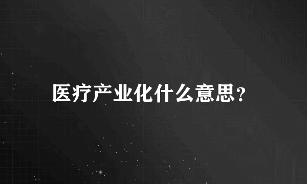 医疗产业化什么意思？