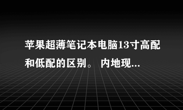 苹果超薄笔记本电脑13寸高配和低配的区别。 内地现在都卖多少钱啊