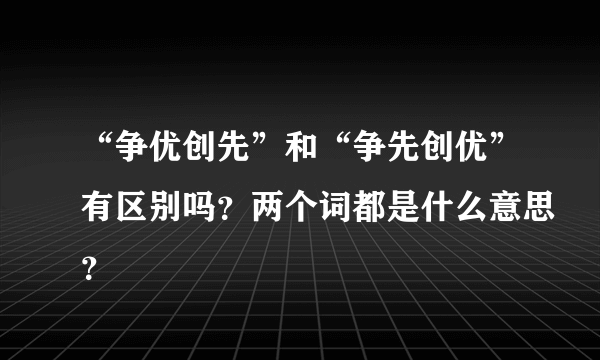 “争优创先”和“争先创优”有区别吗？两个词都是什么意思？