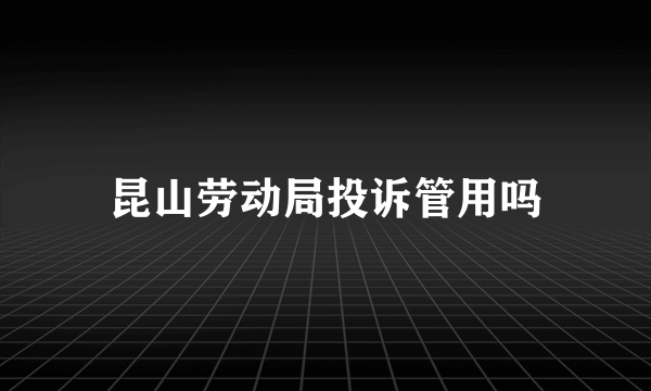 昆山劳动局投诉管用吗