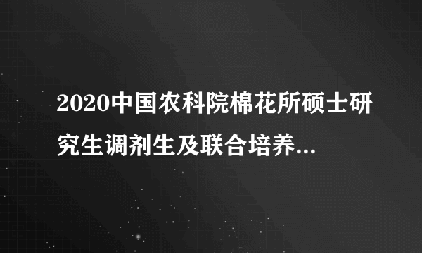 2020中国农科院棉花所硕士研究生调剂生及联合培养研究生公告