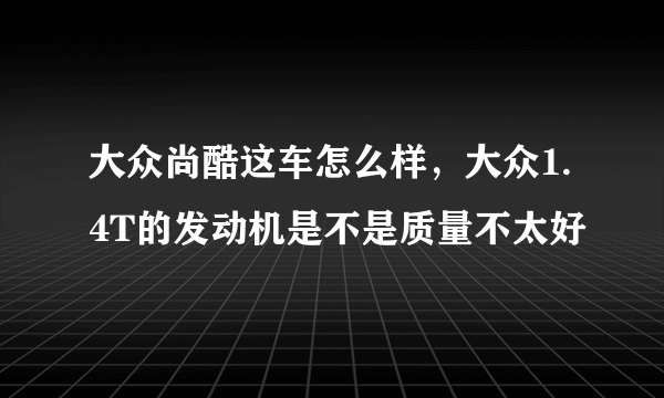 大众尚酷这车怎么样，大众1.4T的发动机是不是质量不太好