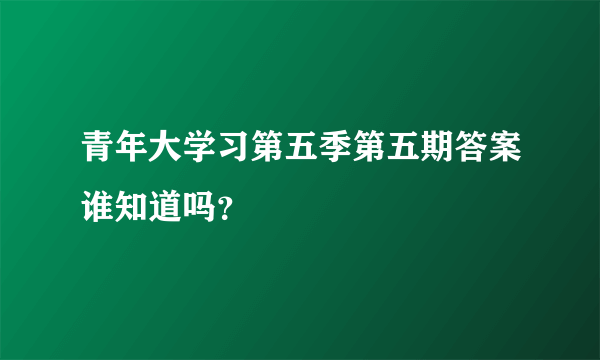 青年大学习第五季第五期答案谁知道吗？