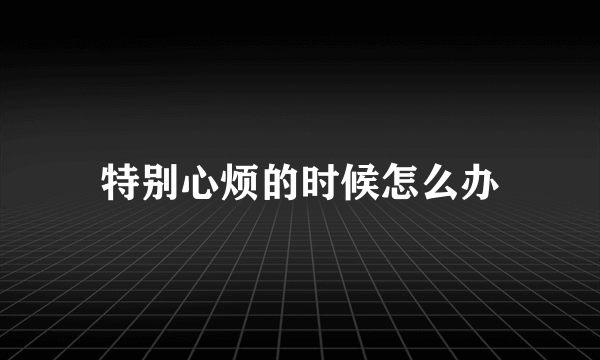 特别心烦的时候怎么办