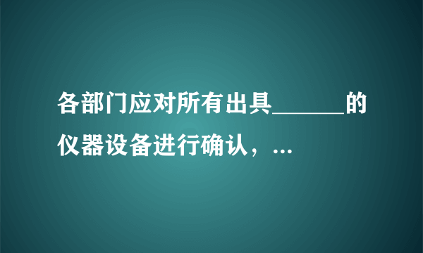 各部门应对所有出具______的仪器设备进行确认，对检定/校准证书提供的各项指标的______进行评估,填写确认表，以证实其能够满足实验室的规范要求和相应的标准规范。检定/校准合格的，可加贴绿色“______