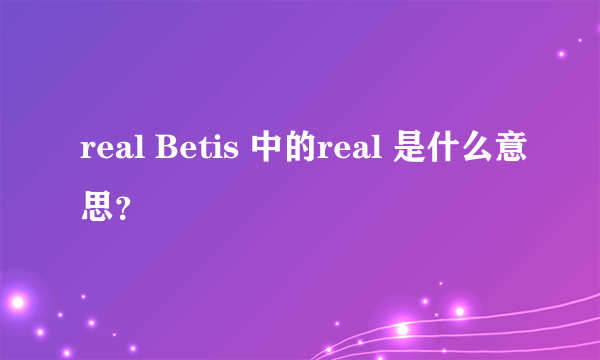 real Betis 中的real 是什么意思？