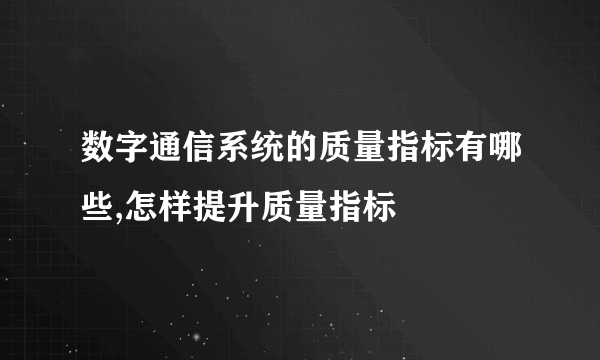 数字通信系统的质量指标有哪些,怎样提升质量指标