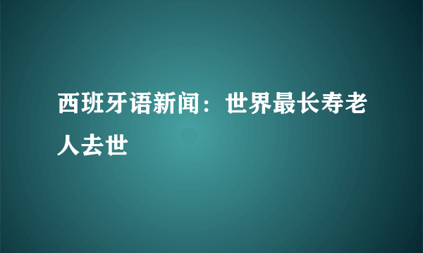 西班牙语新闻：世界最长寿老人去世