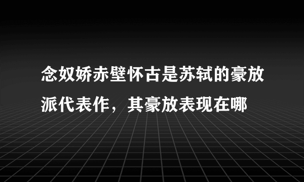 念奴娇赤壁怀古是苏轼的豪放派代表作，其豪放表现在哪