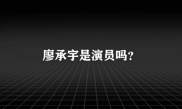 廖承宇是演员吗？