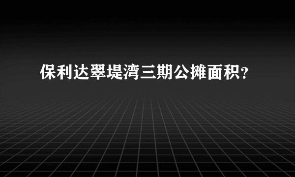 保利达翠堤湾三期公摊面积？