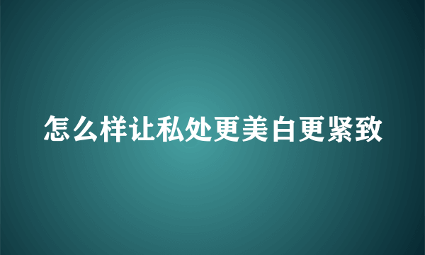 怎么样让私处更美白更紧致