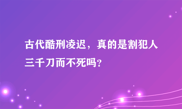 古代酷刑凌迟，真的是割犯人三千刀而不死吗？