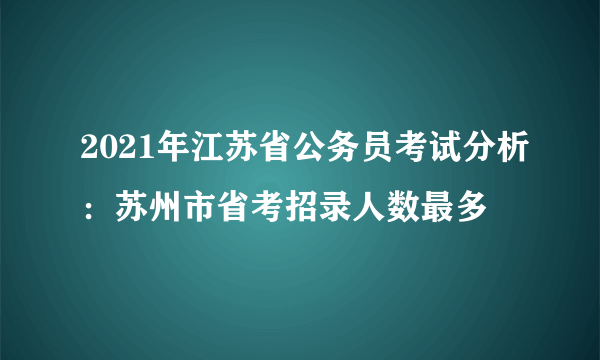 2021年江苏省公务员考试分析：苏州市省考招录人数最多