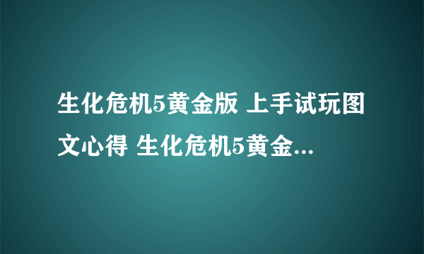 生化危机5黄金版 上手试玩图文心得 生化危机5黄金版好玩吗