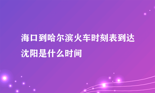 海口到哈尔滨火车时刻表到达沈阳是什么时间