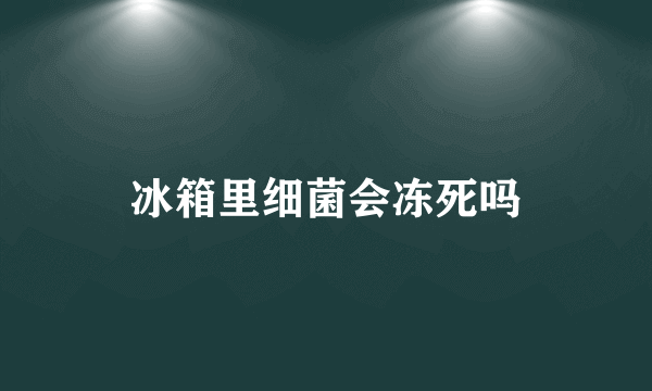 冰箱里细菌会冻死吗