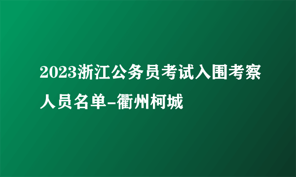 2023浙江公务员考试入围考察人员名单-衢州柯城