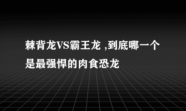 棘背龙VS霸王龙 ,到底哪一个是最强悍的肉食恐龙